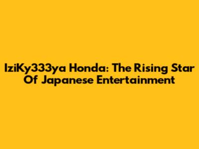 IziKy333ya Honda: The Rising Star Of Japanese Entertainment