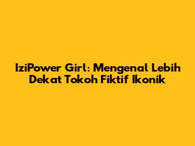 IziPower Girl: Mengenal Lebih Dekat Tokoh Fiktif Ikonik