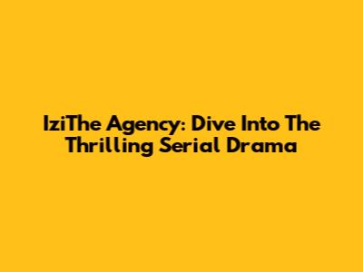 IziThe Agency: Dive Into The Thrilling Serial Drama