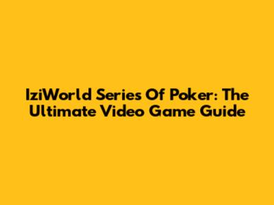 IziWorld Series Of Poker: The Ultimate Video Game Guide