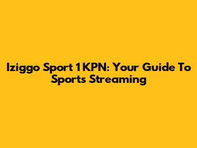 Iziggo Sport 1 KPN: Your Guide To Sports Streaming