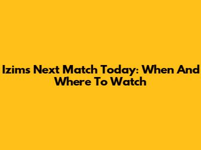 Izim's Next Match Today: When And Where To Watch