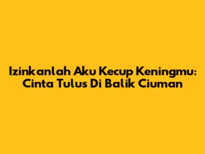 Izinkanlah Aku Kecup Keningmu: Cinta Tulus Di Balik Ciuman