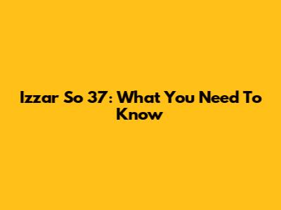 Izzar So 37: What You Need To Know
