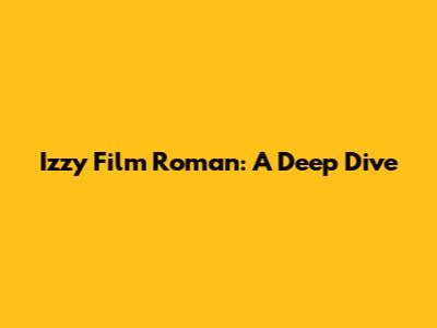 Izzy Film Roman: A Deep Dive