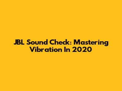 JBL Sound Check: Mastering Vibration In 2020
