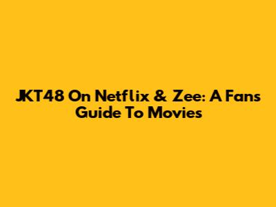 JKT48 On Netflix & Zee: A Fan's Guide To Movies