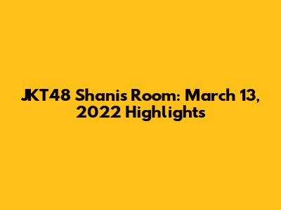 JKT48 Shani's Room: March 13, 2022 Highlights