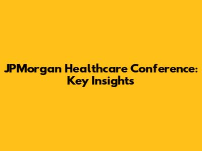 JPMorgan Healthcare Conference: Key Insights