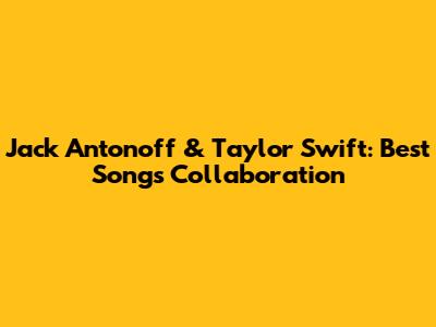 Jack Antonoff & Taylor Swift: Best Songs Collaboration
