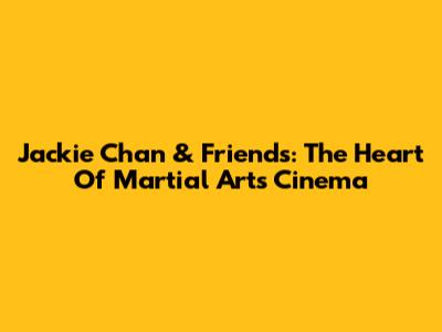 Jackie Chan & Friends: The Heart Of Martial Arts Cinema