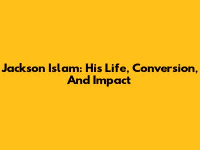 Jackson Islam: His Life, Conversion, And Impact