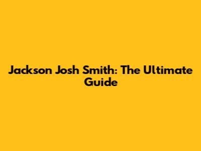 Jackson Josh Smith: The Ultimate Guide