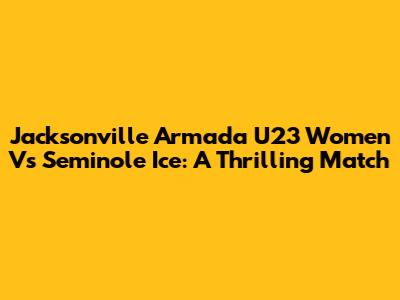 Jacksonville Armada U23 Women Vs Seminole Ice: A Thrilling Match