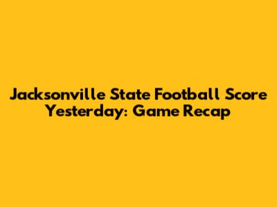 Jacksonville State Football Score Yesterday: Game Recap