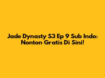 Jade Dynasty S3 Ep 9 Sub Indo: Nonton Gratis Di Sini!