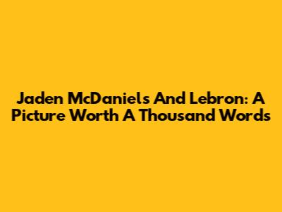 Jaden McDaniels And Lebron: A Picture Worth A Thousand Words