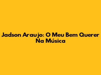 Jadson Araujo: O 'Meu Bem Querer' Na Música