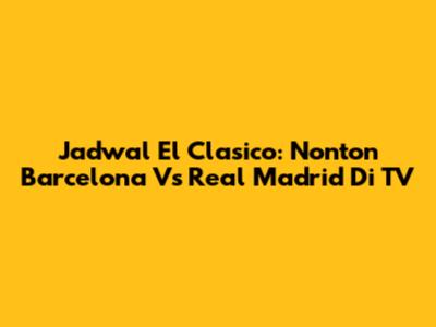 Jadwal El Clasico: Nonton Barcelona Vs Real Madrid Di TV