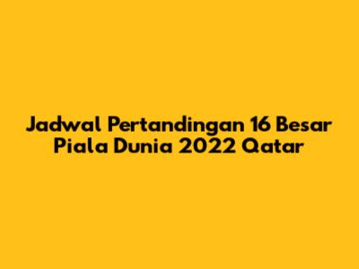 Jadwal Pertandingan 16 Besar Piala Dunia 2022 Qatar