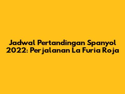 Jadwal Pertandingan Spanyol 2022: Perjalanan La Furia Roja