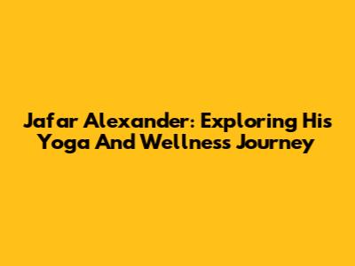 Jafar Alexander: Exploring His Yoga And Wellness Journey