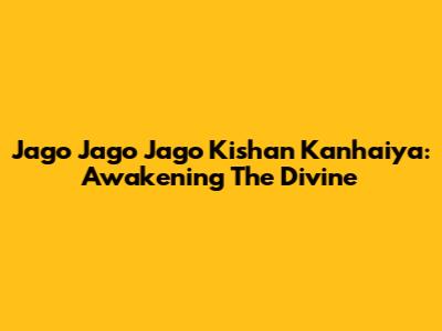 Jago Jago Jago Kishan Kanhaiya: Awakening The Divine