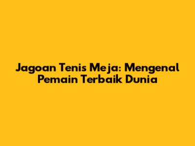 Jagoan Tenis Meja: Mengenal Pemain Terbaik Dunia