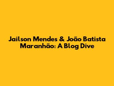 Jailson Mendes & João Batista Maranhão: A Blog Dive