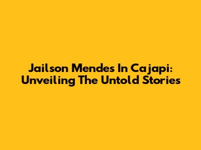 Jailson Mendes In Cajapi: Unveiling The Untold Stories