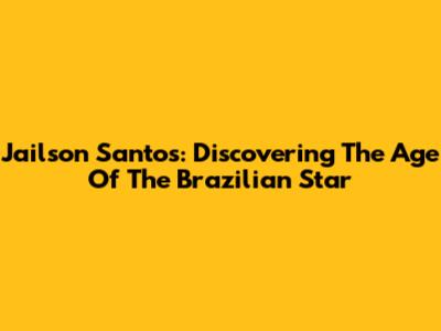 Jailson Santos: Discovering The Age Of The Brazilian Star