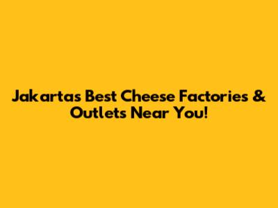 Jakarta's Best Cheese Factories & Outlets Near You!