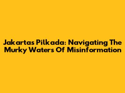 Jakarta's Pilkada: Navigating The Murky Waters Of Misinformation