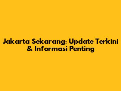 Jakarta Sekarang: Update Terkini & Informasi Penting