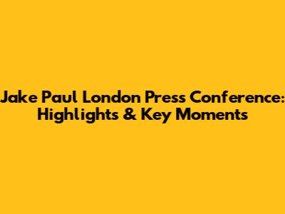 Jake Paul London Press Conference: Highlights & Key Moments