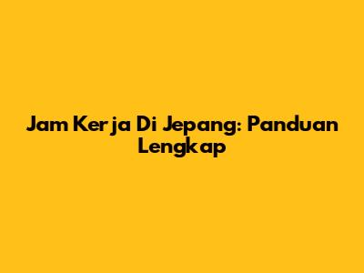 Jam Kerja Di Jepang: Panduan Lengkap
