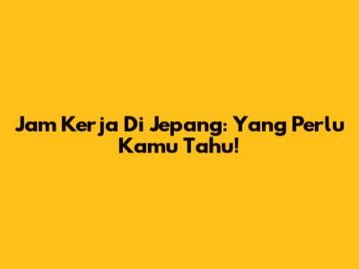 Jam Kerja Di Jepang: Yang Perlu Kamu Tahu!