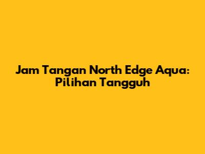 Jam Tangan North Edge Aqua: Pilihan Tangguh