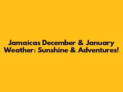 Jamaica's December & January Weather: Sunshine & Adventures!