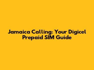 Jamaica Calling: Your Digicel Prepaid SIM Guide