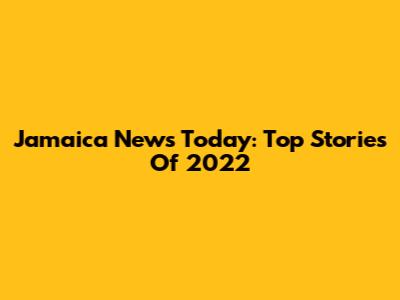 Jamaica News Today: Top Stories Of 2022