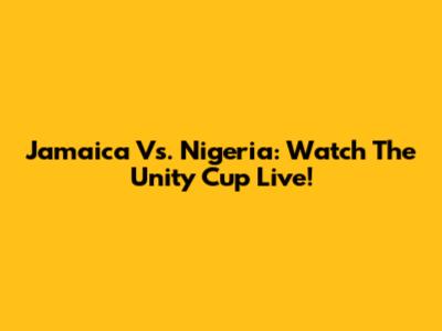 Jamaica Vs. Nigeria: Watch The Unity Cup Live!