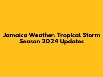 Jamaica Weather: Tropical Storm Season 2024 Updates