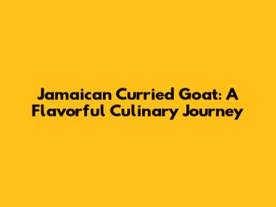 Jamaican Curried Goat: A Flavorful Culinary Journey