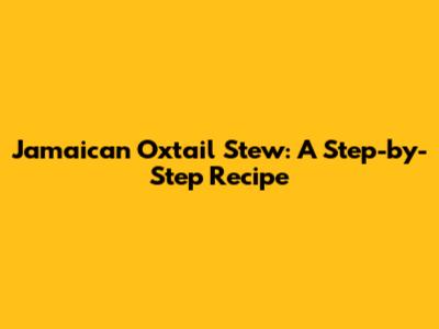 Jamaican Oxtail Stew: A Step-by-Step Recipe