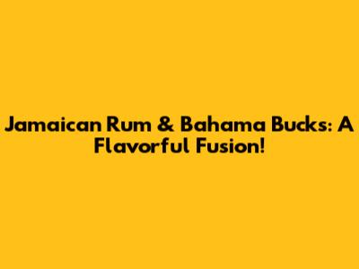 Jamaican Rum & Bahama Bucks: A Flavorful Fusion!