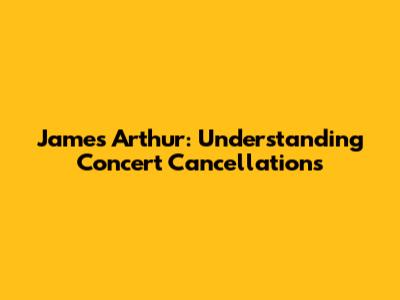James Arthur: Understanding Concert Cancellations