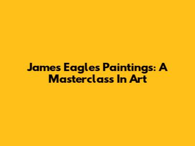 James Eagles Paintings: A Masterclass In Art