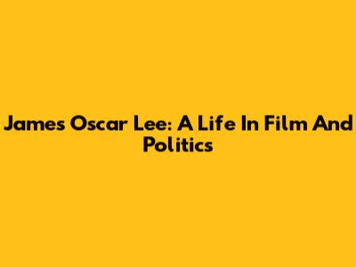 James Oscar Lee: A Life In Film And Politics