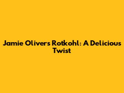 Jamie Oliver's Rotkohl: A Delicious Twist